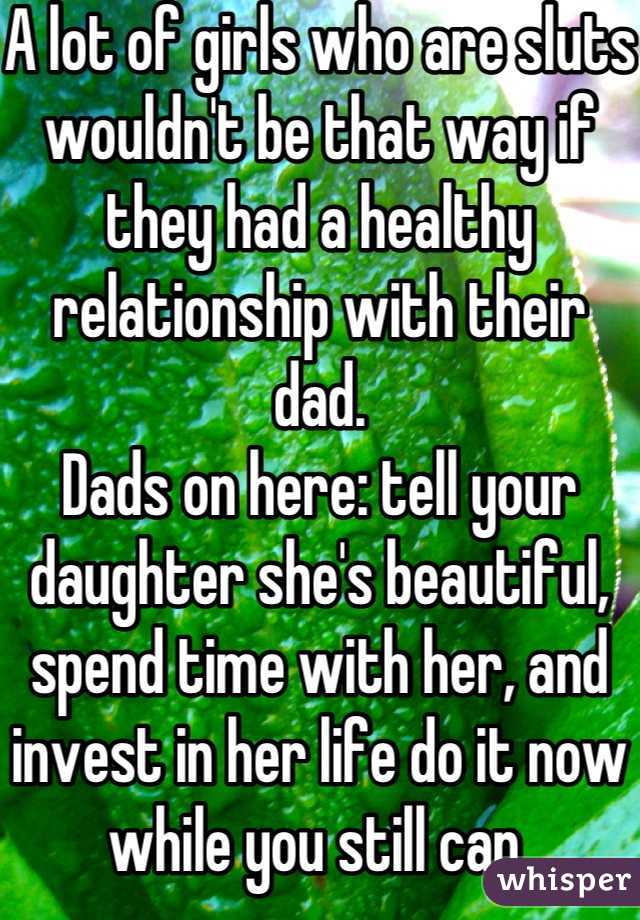 A lot of girls who are sluts wouldn't be that way if they had a healthy relationship with their dad.
Dads on here: tell your daughter she's beautiful, spend time with her, and invest in her life do it now while you still can.