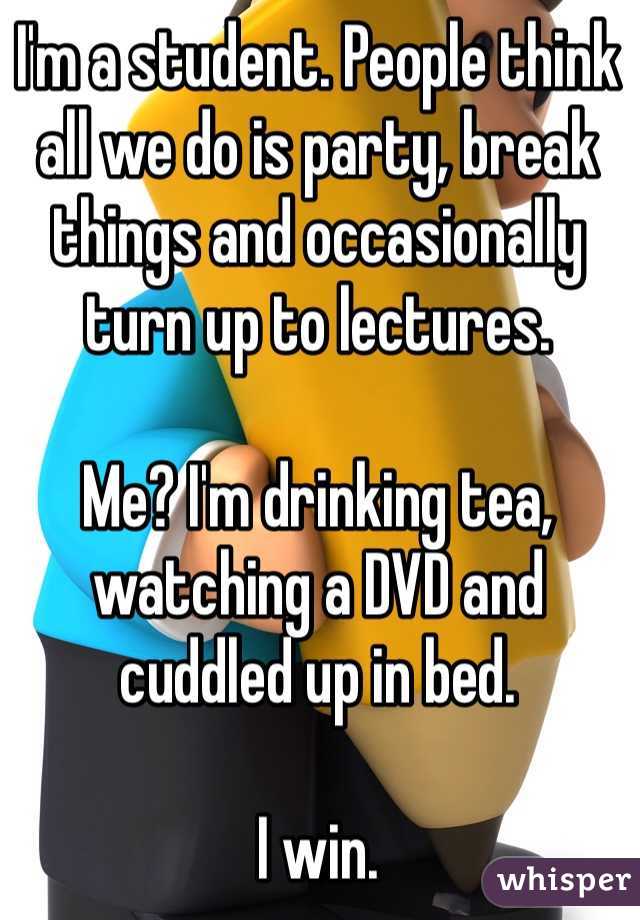 I'm a student. People think all we do is party, break things and occasionally turn up to lectures.

Me? I'm drinking tea, watching a DVD and cuddled up in bed.

I win.