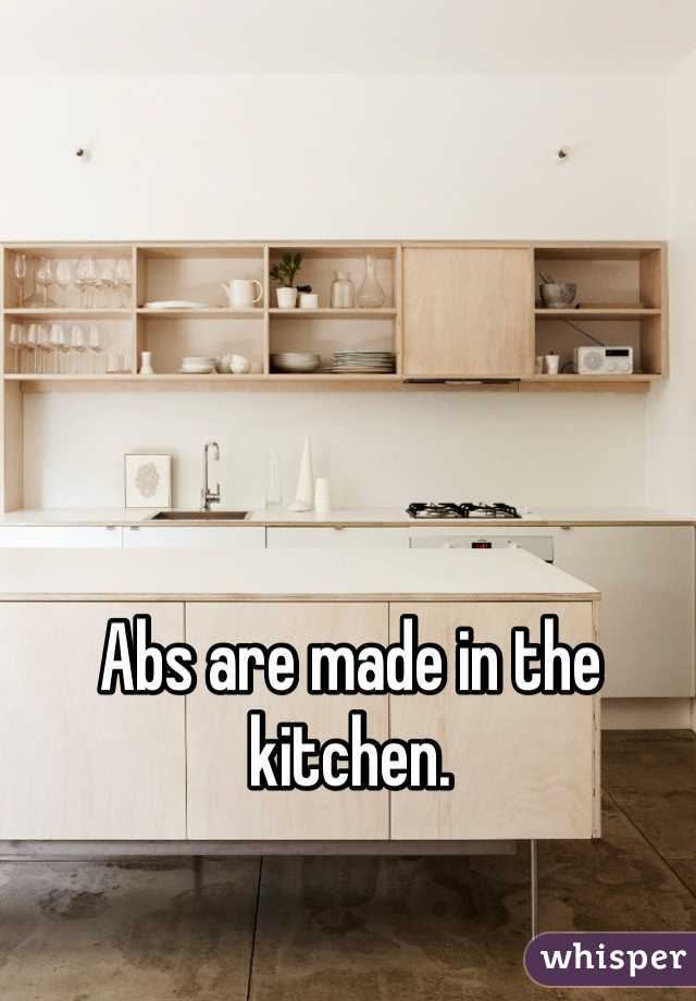 Abs are made in the kitchen.
