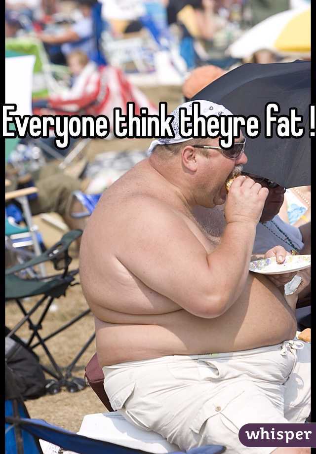 Everyone think theyre fat !