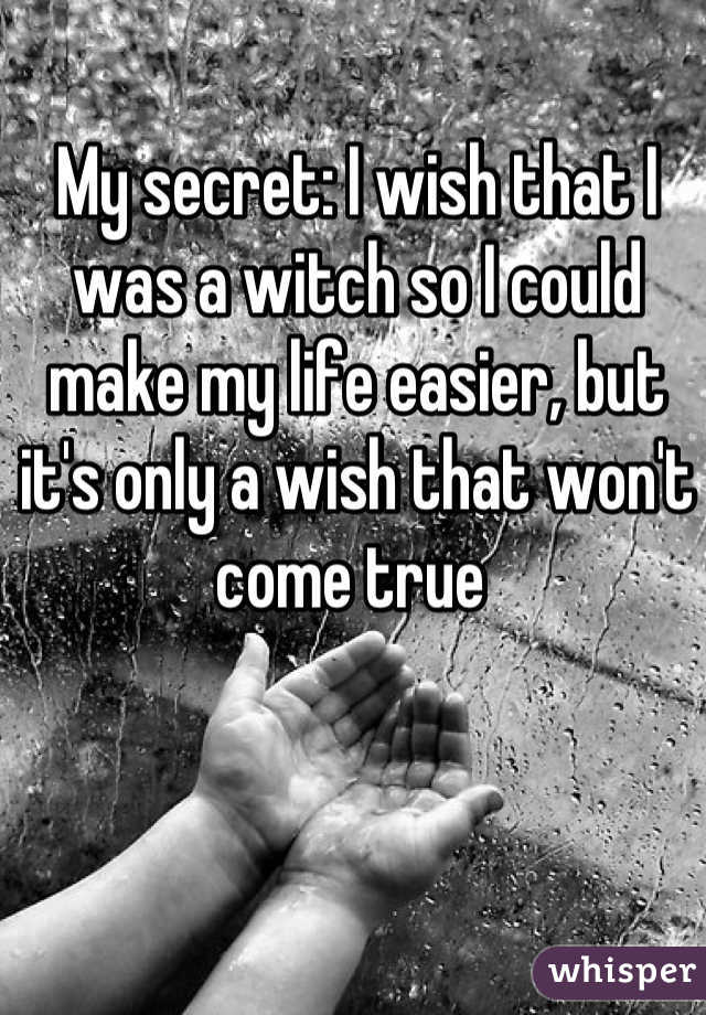 My secret: I wish that I was a witch so I could make my life easier, but it's only a wish that won't come true 