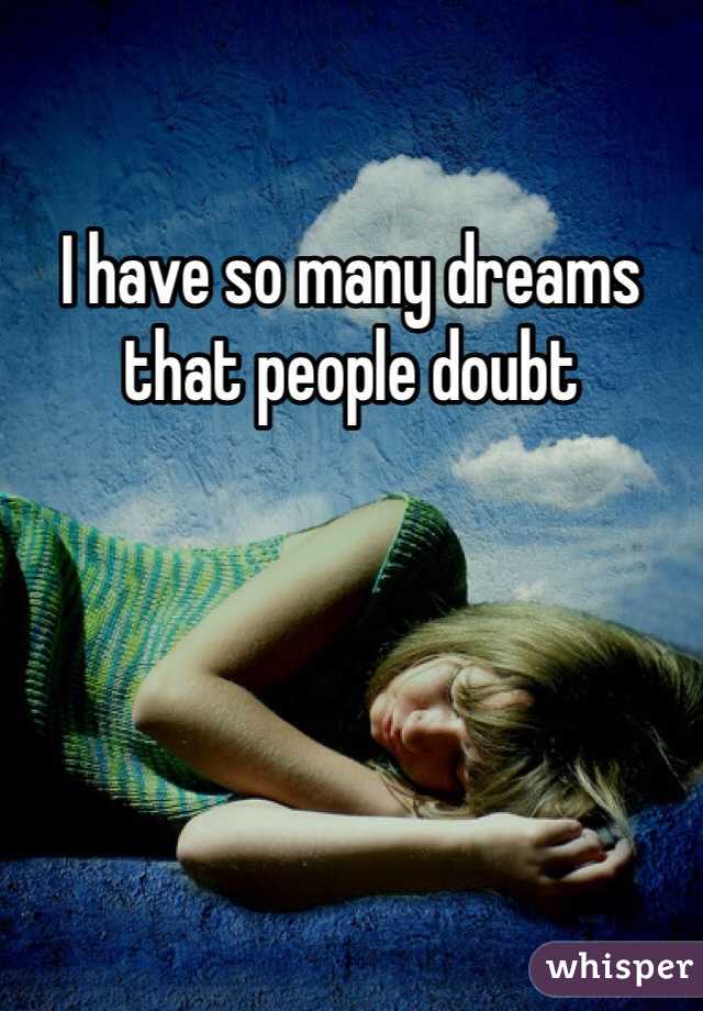 I have so many dreams that people doubt 
