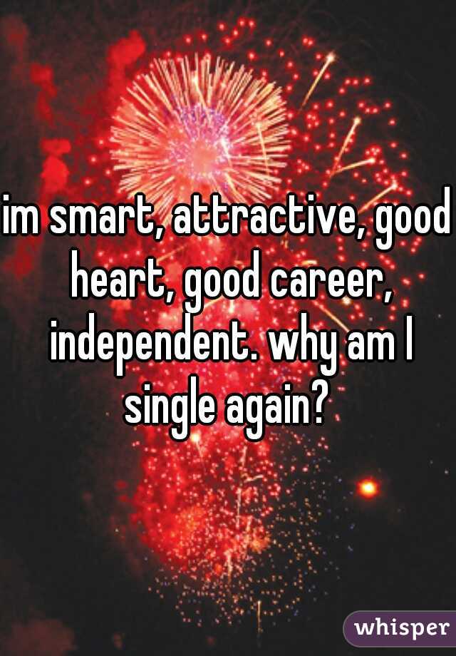 im smart, attractive, good heart, good career, independent. why am I single again? 