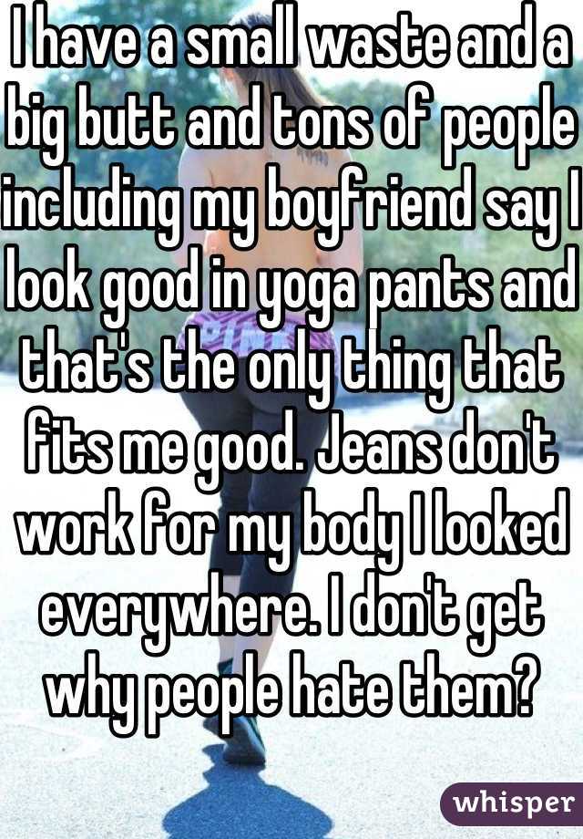 I have a small waste and a big butt and tons of people including my boyfriend say I look good in yoga pants and that's the only thing that fits me good. Jeans don't work for my body I looked everywhere. I don't get why people hate them? 