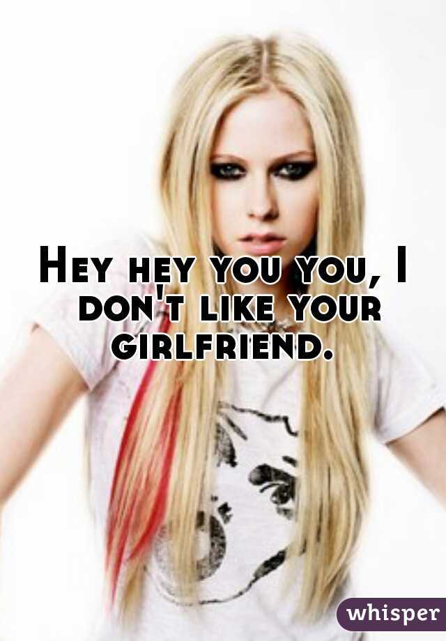 Hey hey you you, I don't like your girlfriend. 