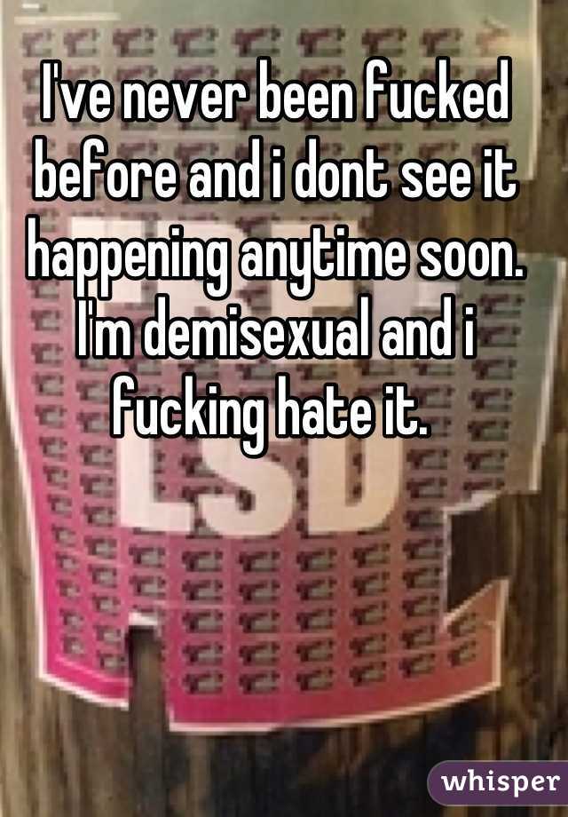 I've never been fucked before and i dont see it happening anytime soon. I'm demisexual and i fucking hate it. 
