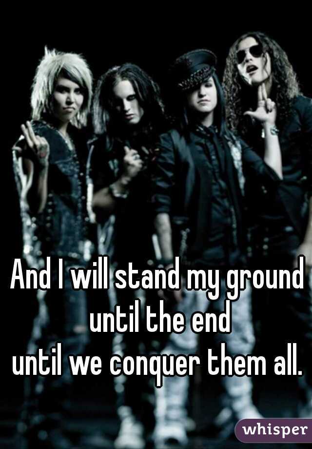 And I will stand my ground until the end
until we conquer them all.