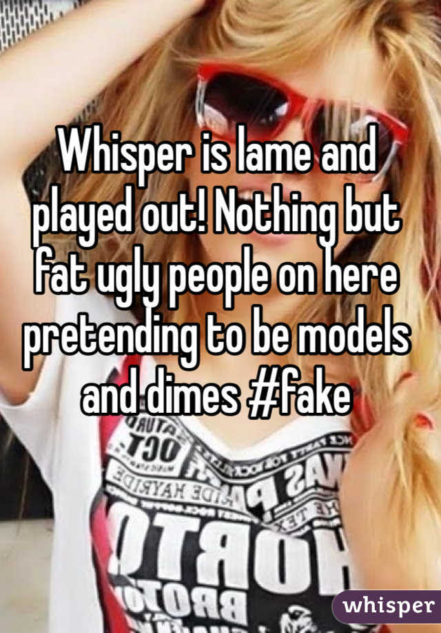 Whisper is lame and played out! Nothing but fat ugly people on here pretending to be models and dimes #fake