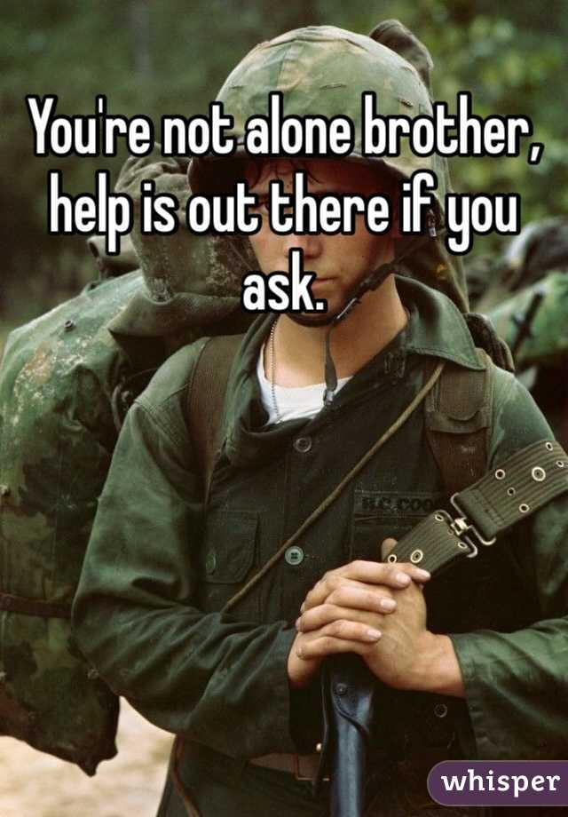 You're not alone brother, help is out there if you ask. 