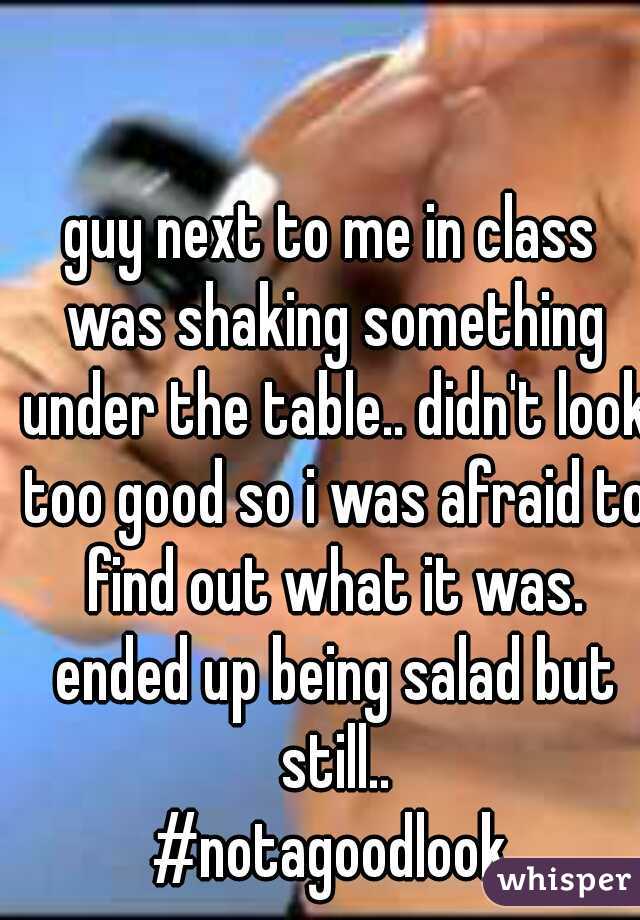guy next to me in class was shaking something under the table.. didn't look too good so i was afraid to find out what it was. ended up being salad but still..
#notagoodlook