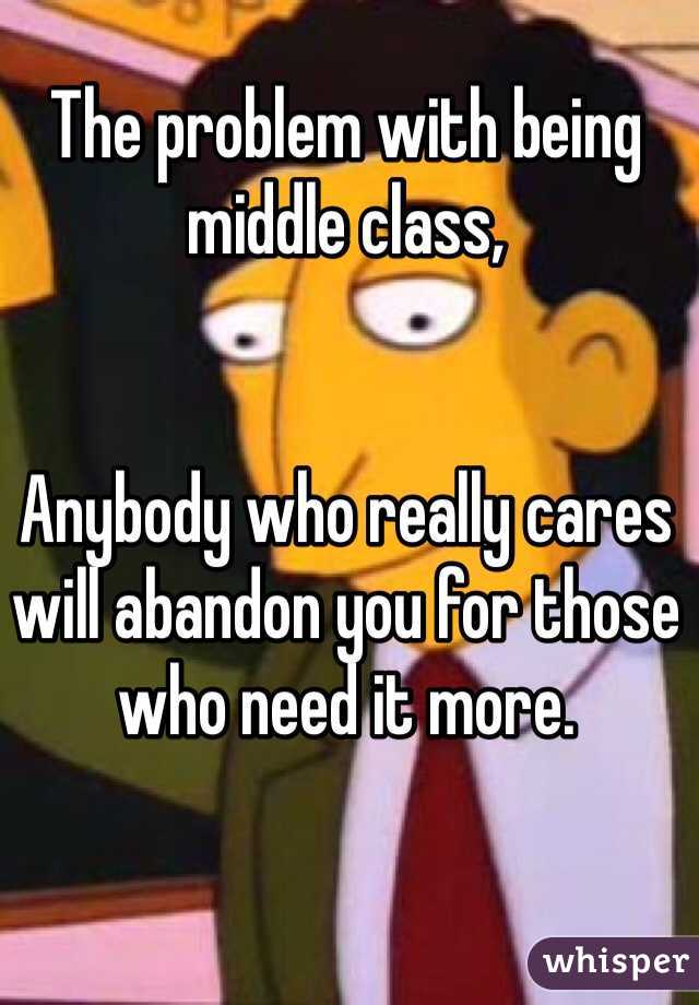 The problem with being middle class,


Anybody who really cares will abandon you for those who need it more.