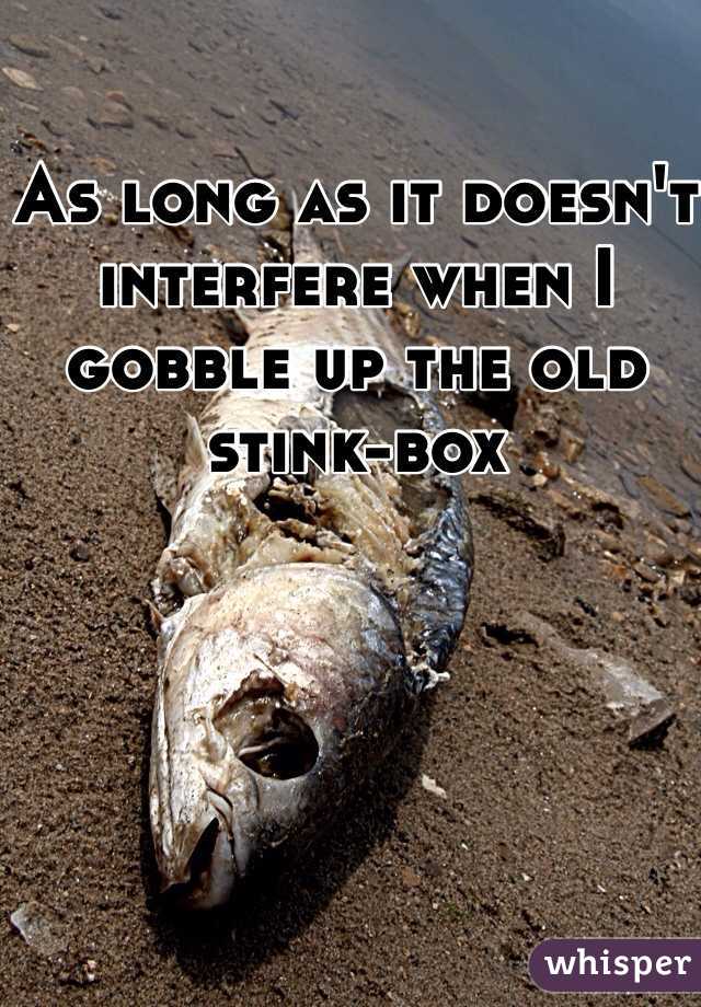 As long as it doesn't interfere when I gobble up the old stink-box