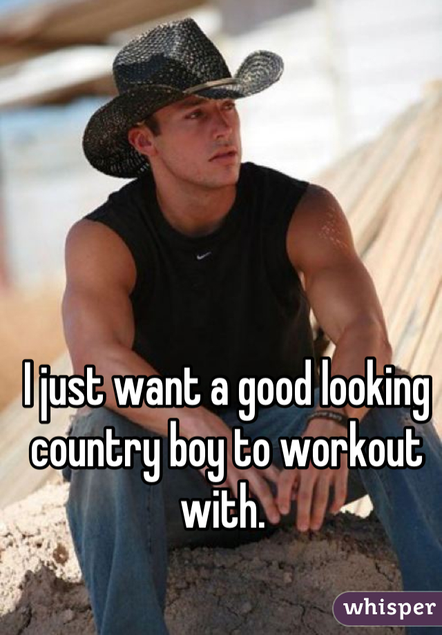 I just want a good looking country boy to workout with. 