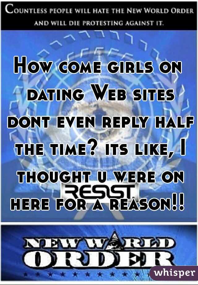 How come girls on dating Web sites dont even reply half the time? its like, I thought u were on here for a reason!! 
 