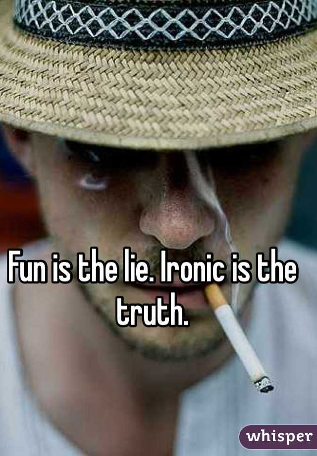 Fun is the lie. Ironic is the truth. 