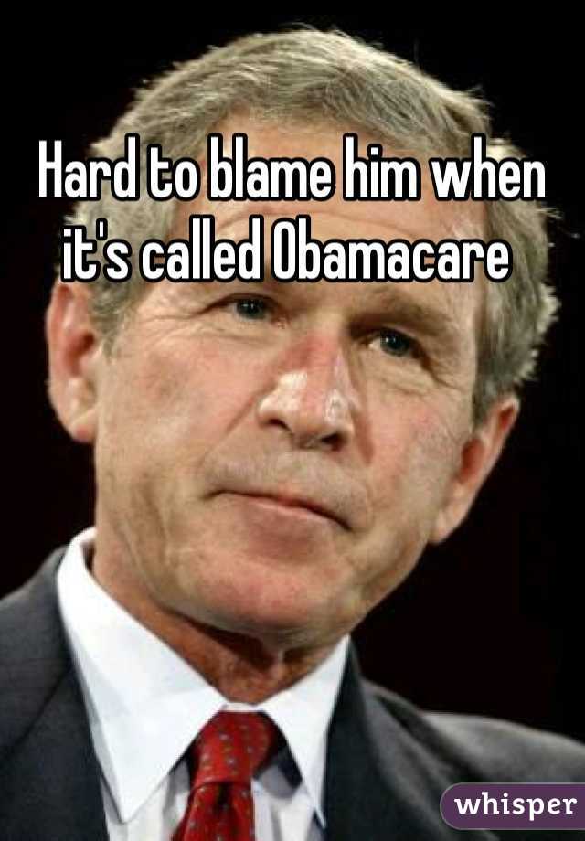 Hard to blame him when it's called Obamacare 