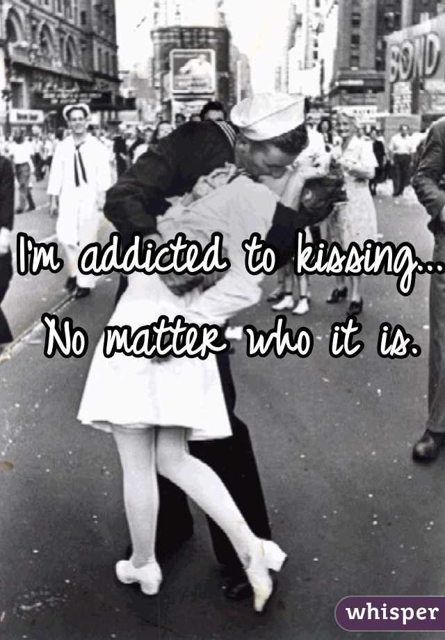 I'm addicted to kissing... No matter who it is. 