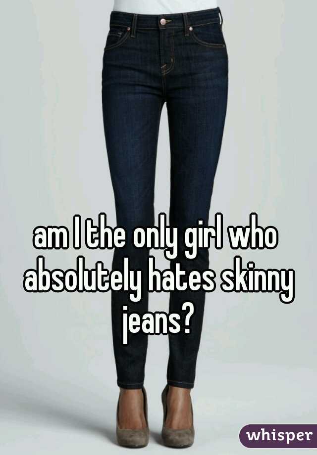 am I the only girl who absolutely hates skinny jeans?
