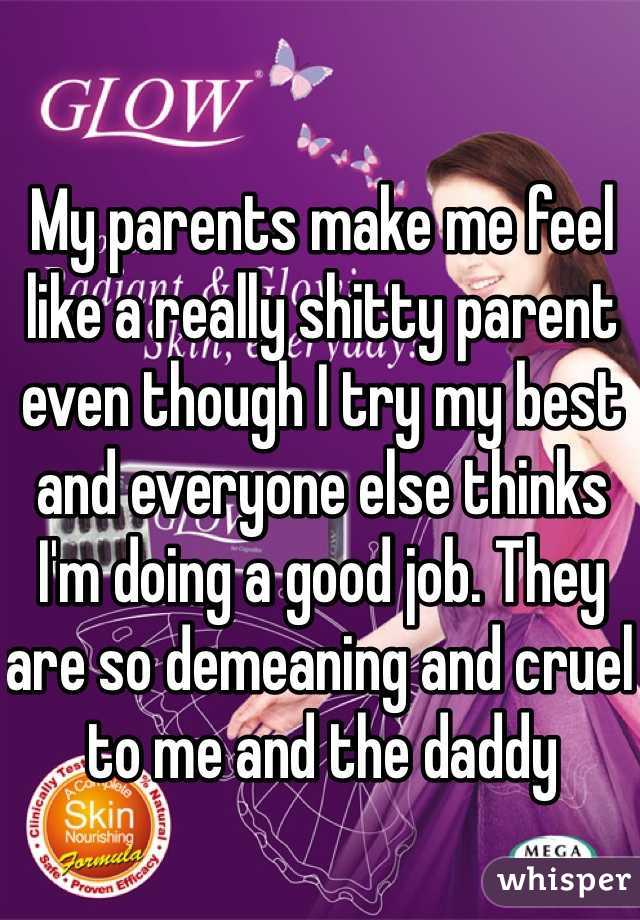 My parents make me feel like a really shitty parent even though I try my best and everyone else thinks I'm doing a good job. They are so demeaning and cruel to me and the daddy