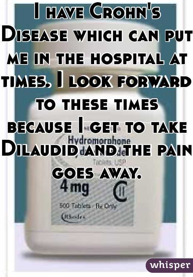 I have Crohn's Disease which can put me in the hospital at times. I look forward to these times because I get to take Dilaudid and the pain goes away. 