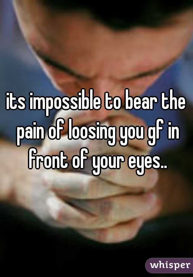 its impossible to bear the pain of loosing you gf in front of your eyes..