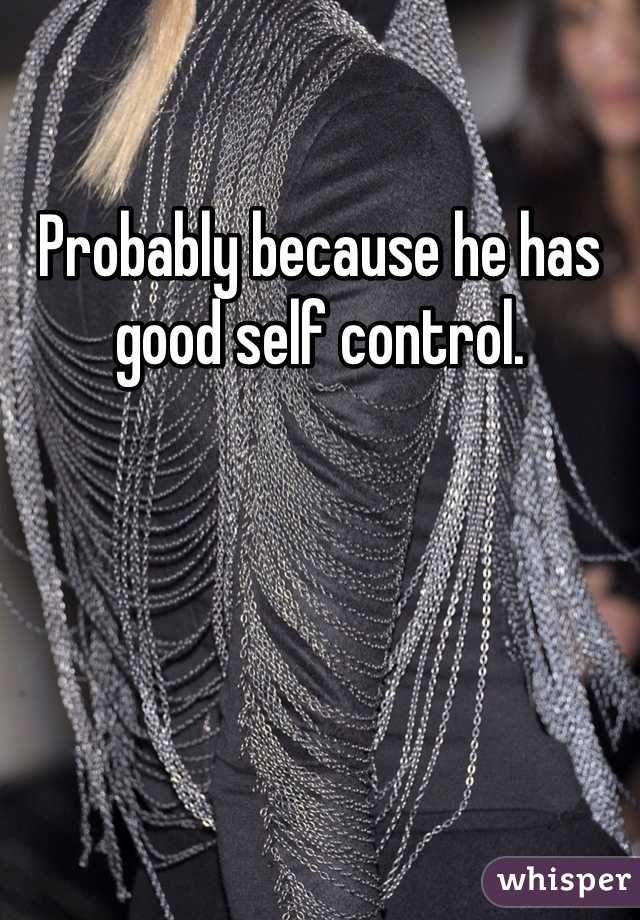 Probably because he has good self control.