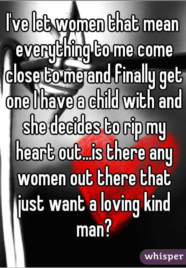 I've let women that mean everything to me come close to me and finally get one I have a child with and she decides to rip my heart out...is there any women out there that just want a loving kind man?