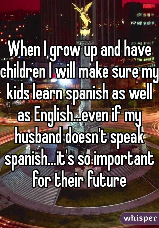 When I grow up and have children I will make sure my kids learn spanish as well as English...even if my husband doesn't speak spanish...it's so important for their future 