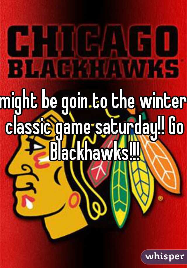 might be goin to the winter classic game saturday!! Go Blackhawks!!!