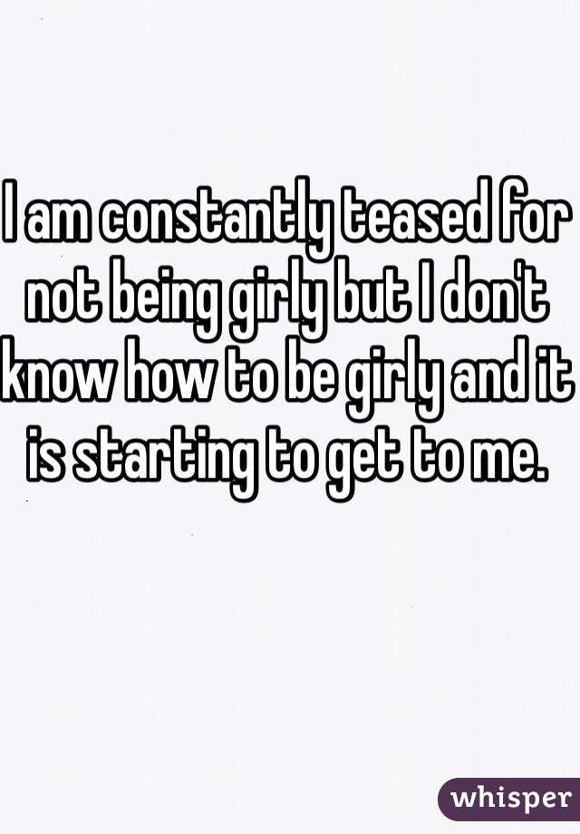 I am constantly teased for not being girly but I don't know how to be girly and it is starting to get to me. 