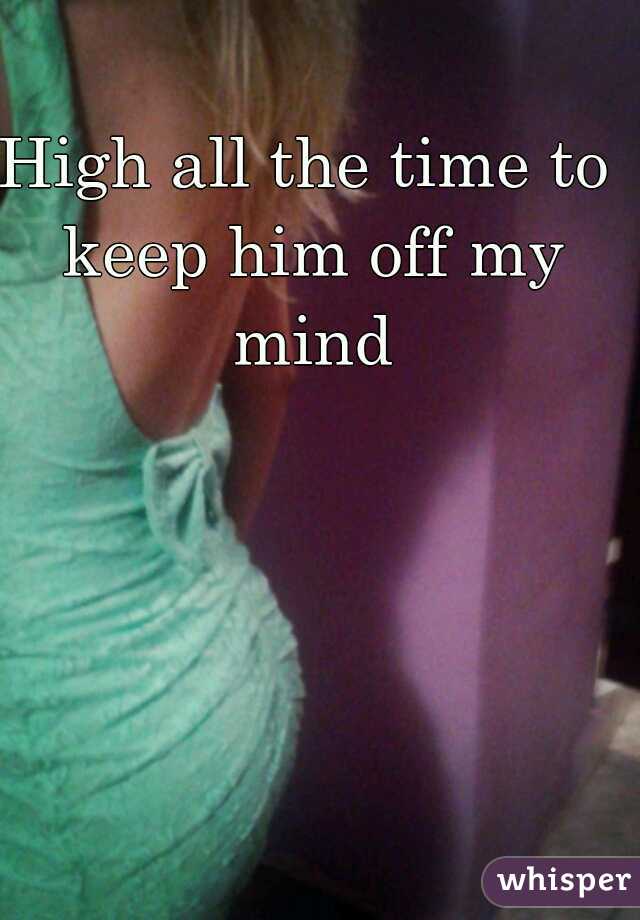 High all the time to keep him off my mind