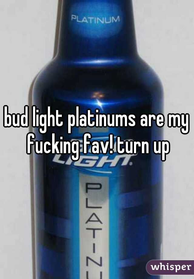 bud light platinums are my fucking fav! turn up