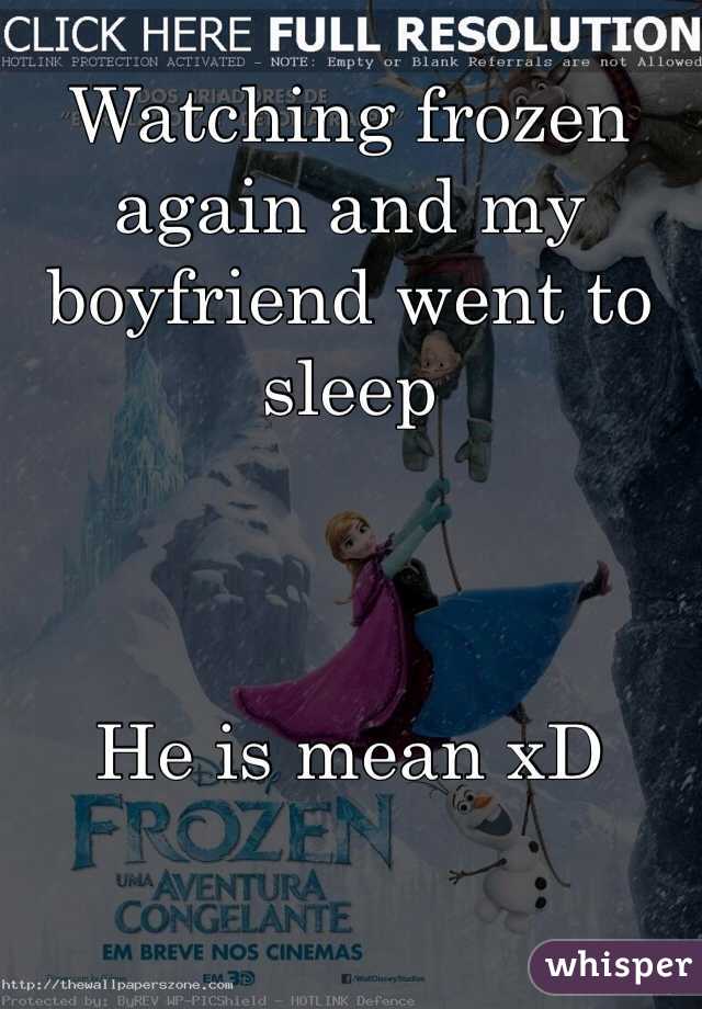 Watching frozen again and my boyfriend went to sleep 



He is mean xD