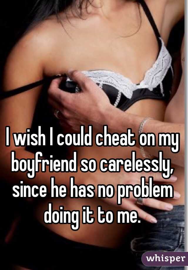 I wish I could cheat on my boyfriend so carelessly, since he has no problem doing it to me. 
