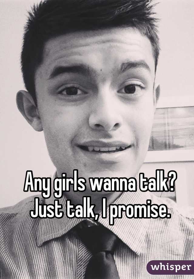 Any girls wanna talk? Just talk, I promise.