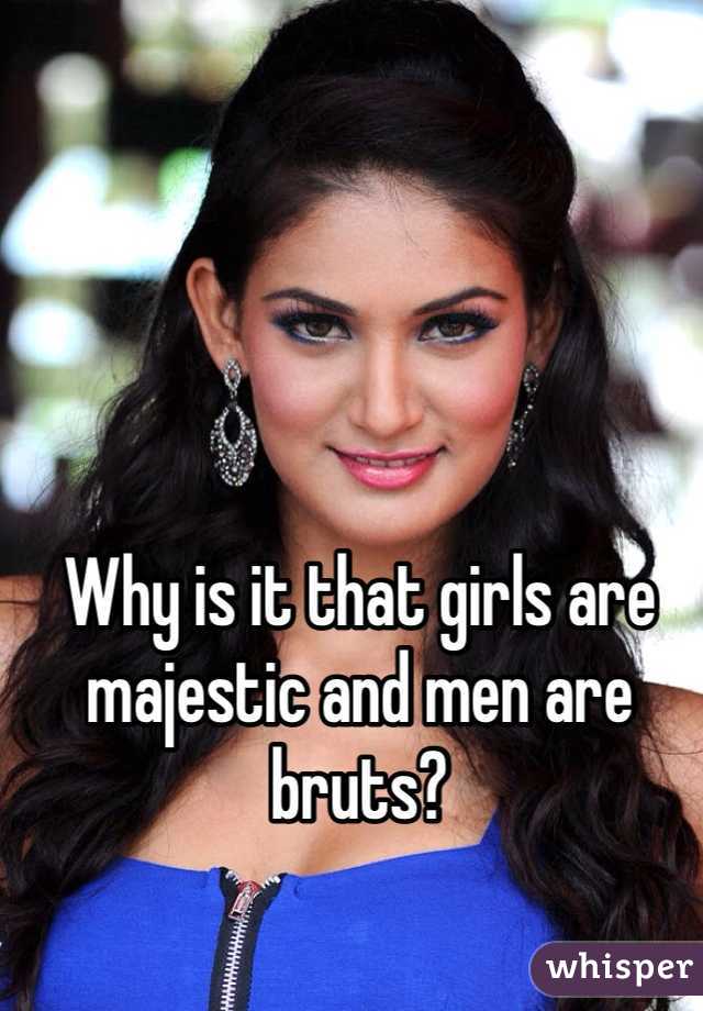 Why is it that girls are majestic and men are bruts?