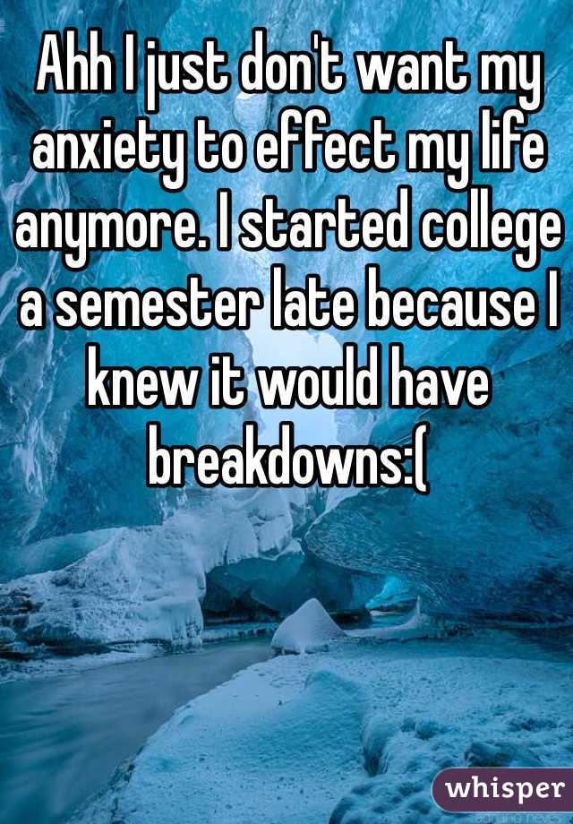 Ahh I just don't want my anxiety to effect my life anymore. I started college a semester late because I knew it would have breakdowns:(  