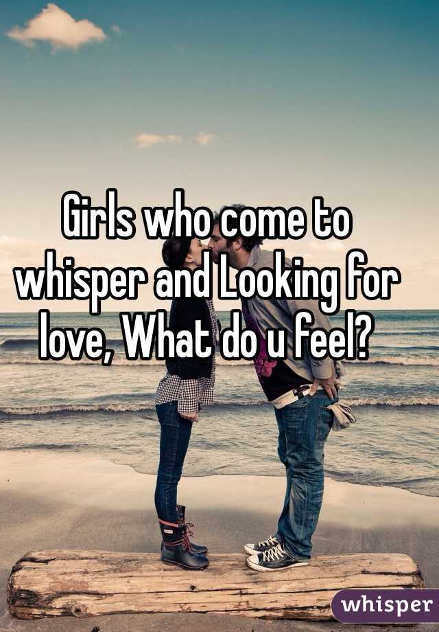 Girls who come to whisper and Looking for love, What do u feel?