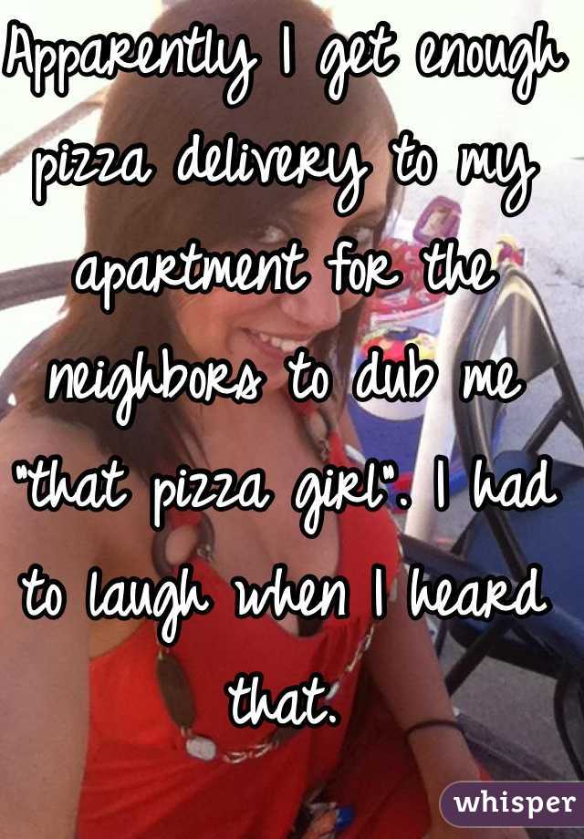 Apparently I get enough pizza delivery to my apartment for the neighbors to dub me "that pizza girl". I had to laugh when I heard that.