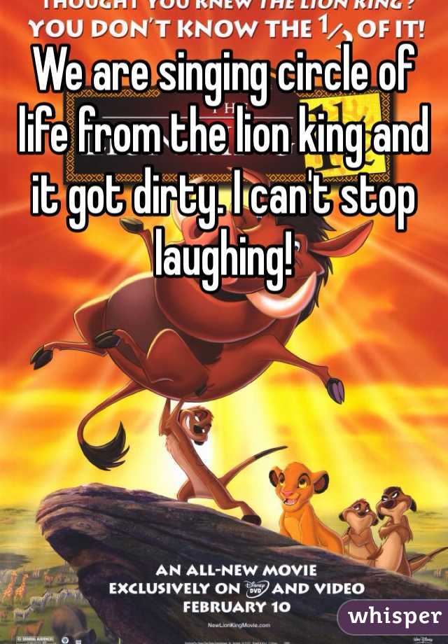 We are singing circle of life from the lion king and it got dirty. I can't stop laughing!