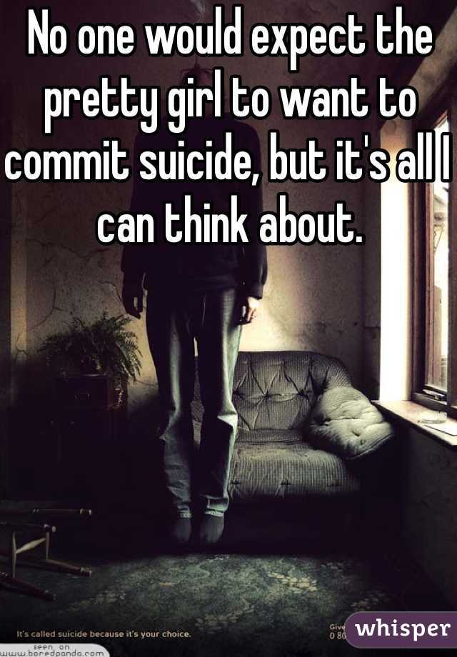 No one would expect the pretty girl to want to commit suicide, but it's all I can think about. 