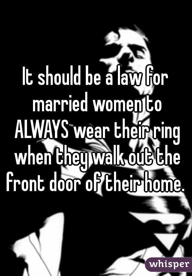 It should be a law for married women to ALWAYS wear their ring when they walk out the front door of their home. 