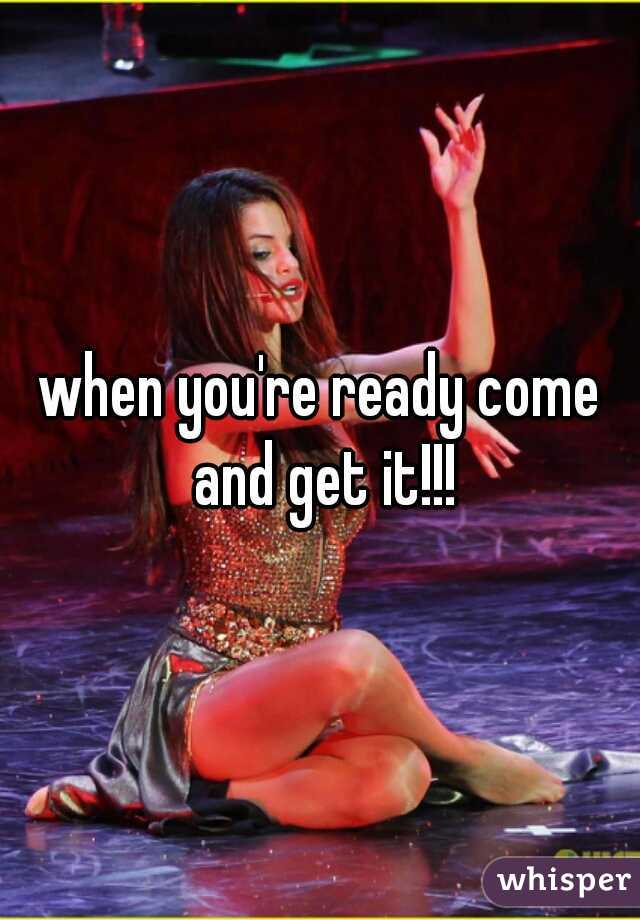 when you're ready come and get it!!!