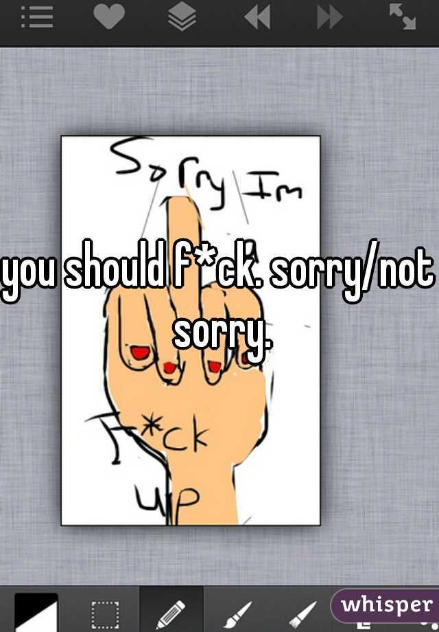 you should f*ck. sorry/not sorry.