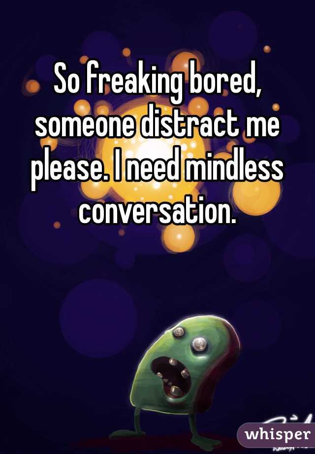 So freaking bored, someone distract me please. I need mindless conversation.