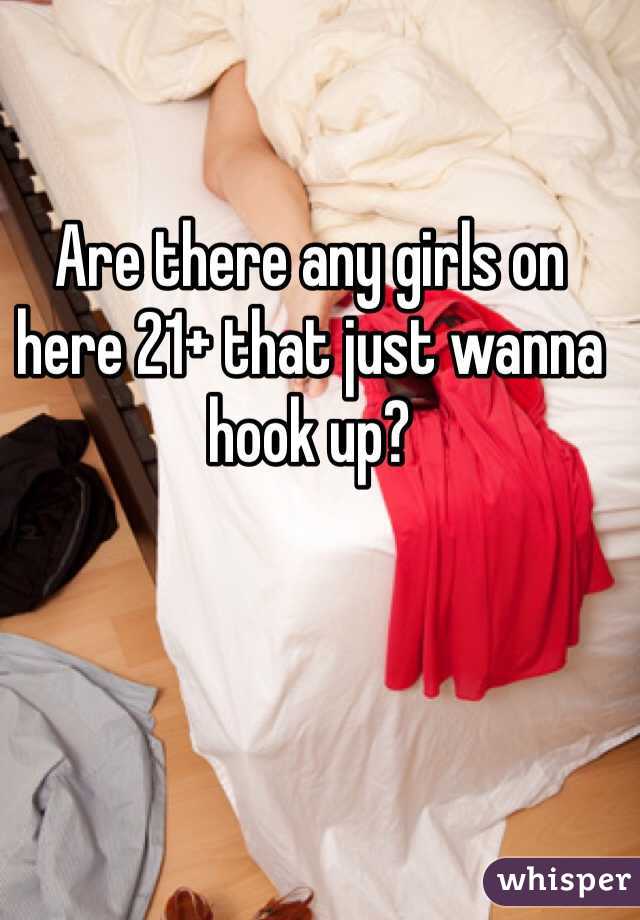 Are there any girls on here 21+ that just wanna hook up?