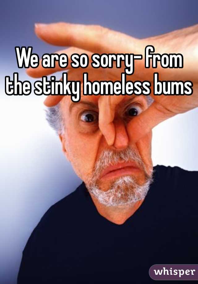 We are so sorry- from the stinky homeless bums