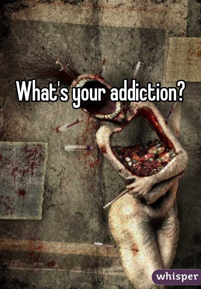 What's your addiction?
