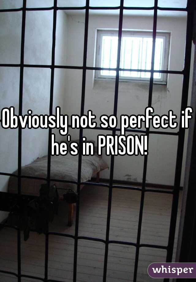 Obviously not so perfect if he's in PRISON!