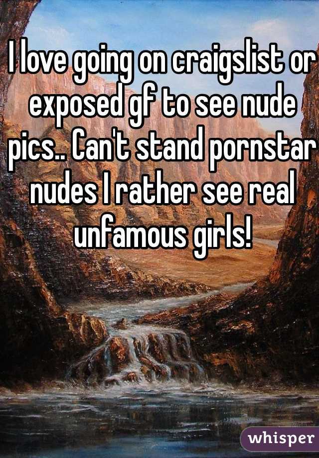 I love going on craigslist or exposed gf to see nude pics.. Can't stand pornstar nudes I rather see real unfamous girls!
